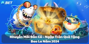 Khuyến mãi bắn cá – Ngập tràn quà tặng bao la năm 2024