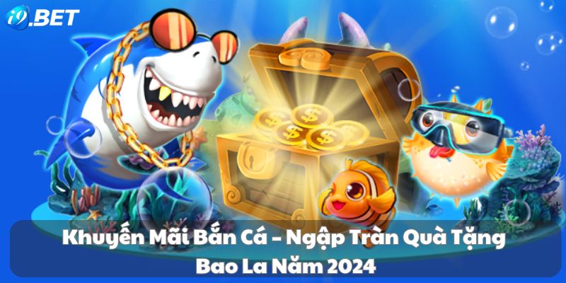 Khuyến mãi bắn cá – Ngập tràn quà tặng bao la năm 2024